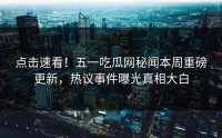 点击速看！五一吃瓜网秘闻本周重磅更新，热议事件曝光真相大白