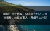 刚刚51八卦炸裂！51官网在线入口探秘揭秘，热议当事人内幕细节太炸裂