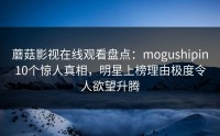 蘑菇影视在线观看盘点：mogushipin10个惊人真相，明星上榜理由极度令人欲望升腾