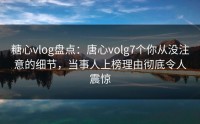 糖心vlog盘点：唐心volg7个你从没注意的细节，当事人上榜理由彻底令人震惊