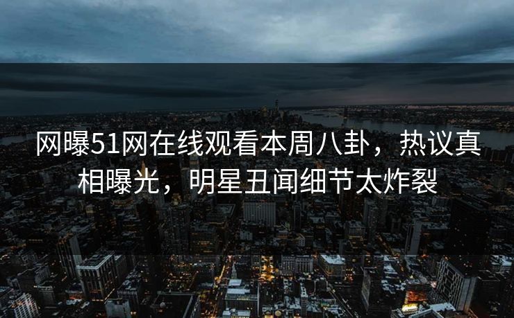 网曝51网在线观看本周八卦，热议真相曝光，明星丑闻细节太炸裂