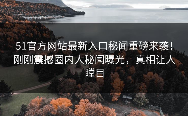 51官方网站最新入口秘闻重磅来袭！刚刚震撼圈内人秘闻曝光，真相让人瞠目