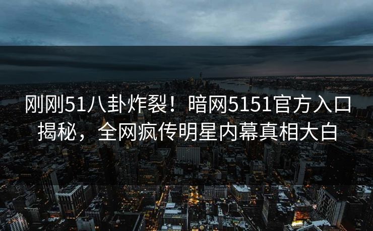 刚刚51八卦炸裂！暗网5151官方入口揭秘，全网疯传明星内幕真相大白