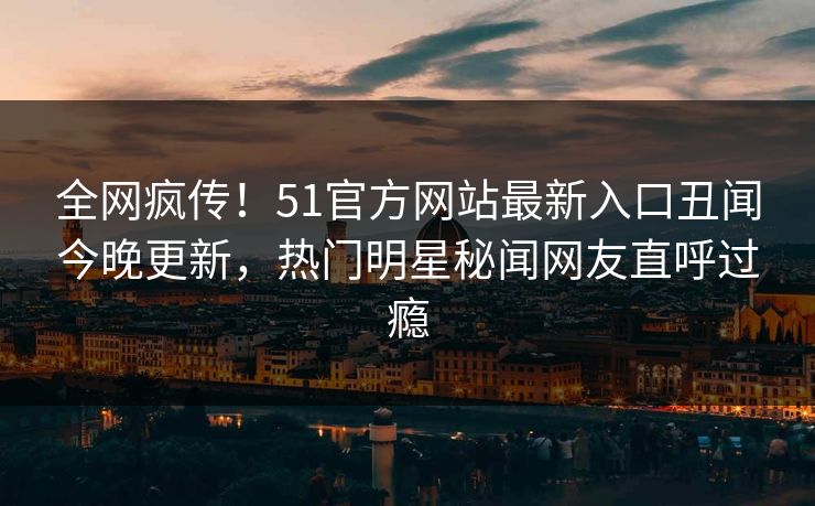 全网疯传！51官方网站最新入口丑闻今晚更新，热门明星秘闻网友直呼过瘾