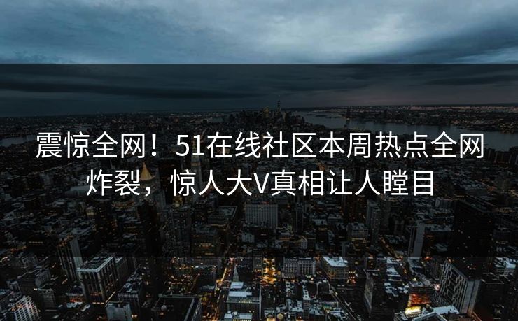 震惊全网！51在线社区本周热点全网炸裂，惊人大V真相让人瞠目