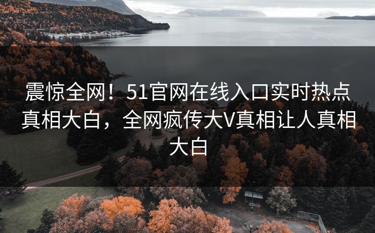震惊全网！51官网在线入口实时热点真相大白，全网疯传大V真相让人真相大白