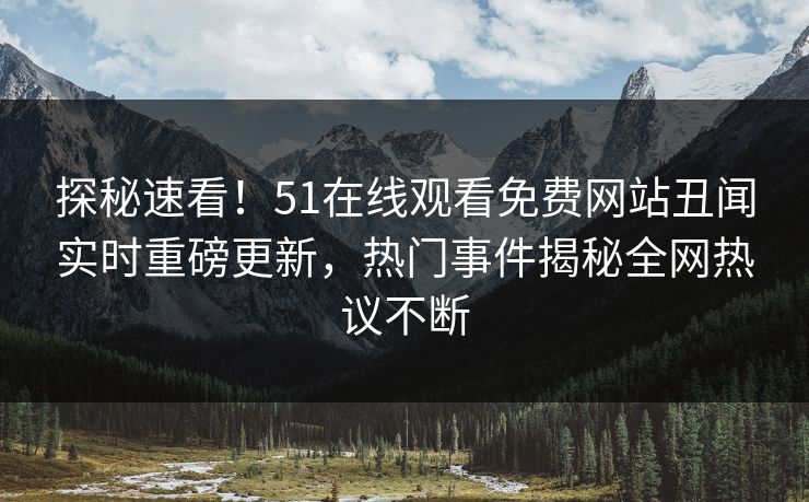 探秘速看！51在线观看免费网站丑闻实时重磅更新，热门事件揭秘全网热议不断