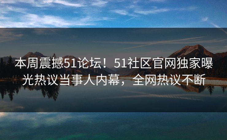 本周震撼51论坛！51社区官网独家曝光热议当事人内幕，全网热议不断