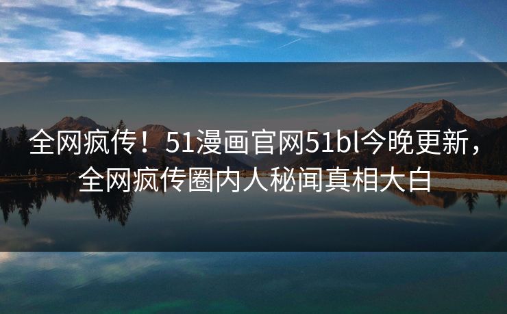 全网疯传！51漫画官网51bl今晚更新，全网疯传圈内人秘闻真相大白