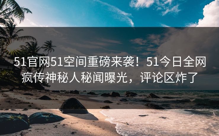 51官网51空间重磅来袭！51今日全网疯传神秘人秘闻曝光，评论区炸了