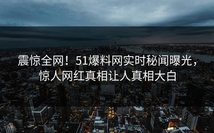 震惊全网！51爆料网实时秘闻曝光，惊人网红真相让人真相大白