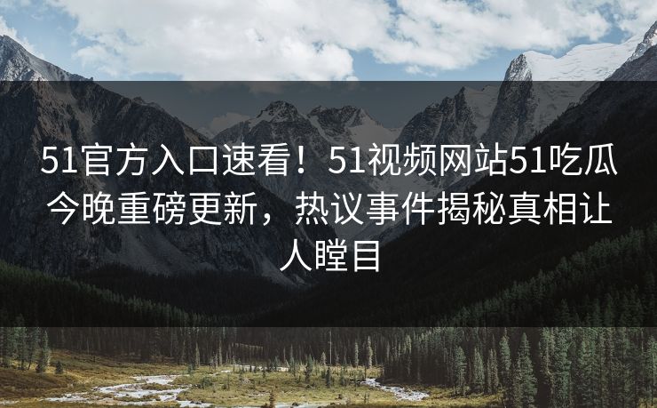 51官方入口速看！51视频网站51吃瓜今晚重磅更新，热议事件揭秘真相让人瞠目