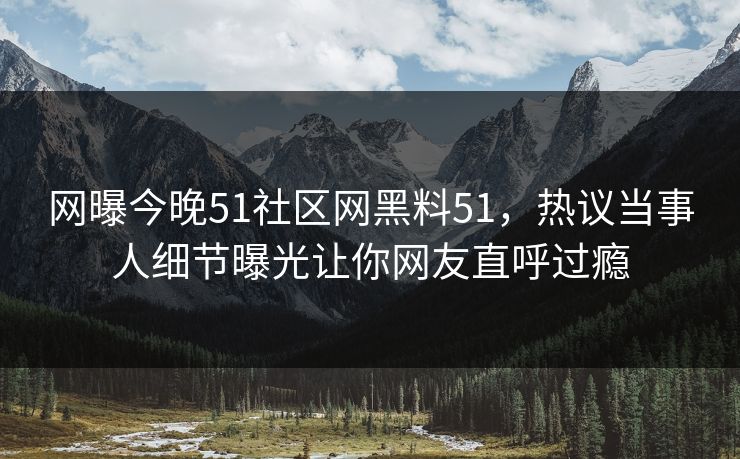 网曝今晚51社区网黑料51，热议当事人细节曝光让你网友直呼过瘾