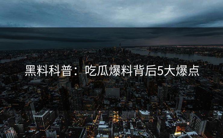 黑料科普：吃瓜爆料背后5大爆点