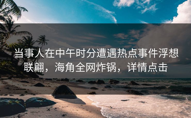 当事人在中午时分遭遇热点事件浮想联翩，海角全网炸锅，详情点击