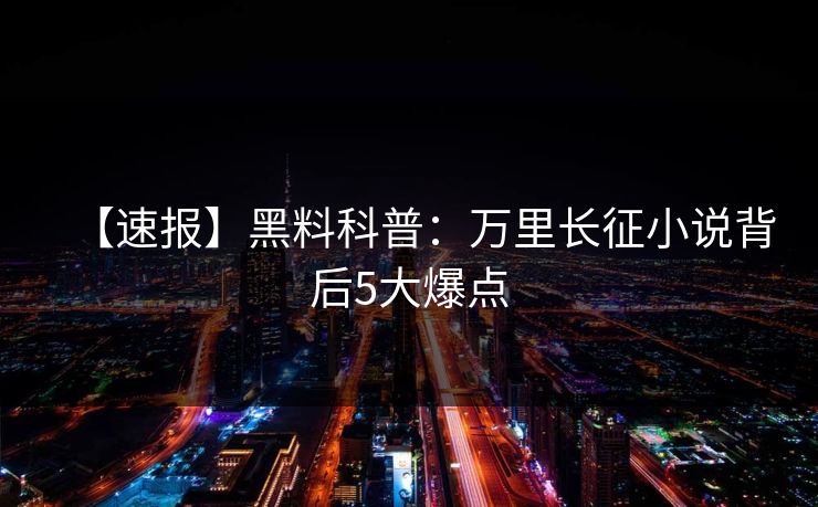 【速报】黑料科普：万里长征小说背后5大爆点