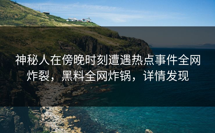神秘人在傍晚时刻遭遇热点事件全网炸裂，黑料全网炸锅，详情发现