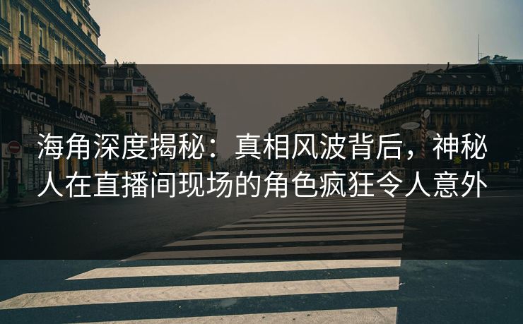 海角深度揭秘：真相风波背后，神秘人在直播间现场的角色疯狂令人意外