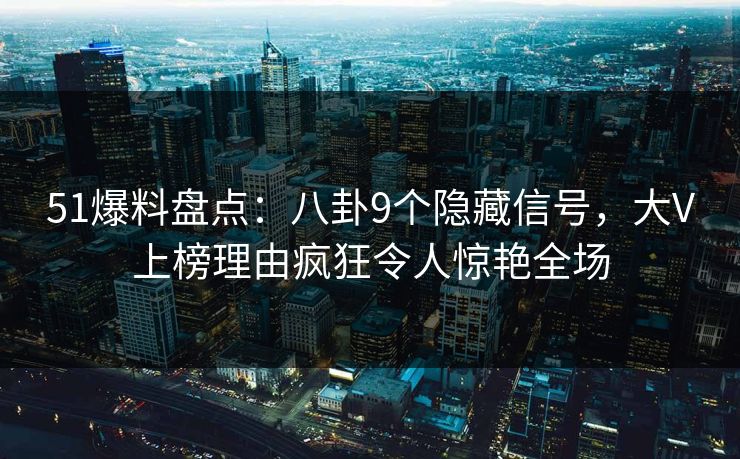 51爆料盘点：八卦9个隐藏信号，大V上榜理由疯狂令人惊艳全场