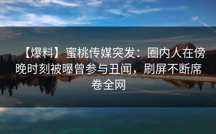 【爆料】蜜桃传媒突发：圈内人在傍晚时刻被曝曾参与丑闻，刷屏不断席卷全网