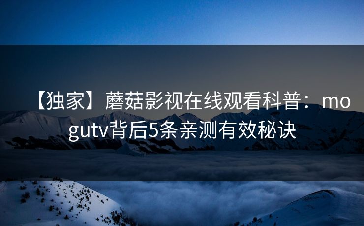 【独家】蘑菇影视在线观看科普：mogutv背后5条亲测有效秘诀