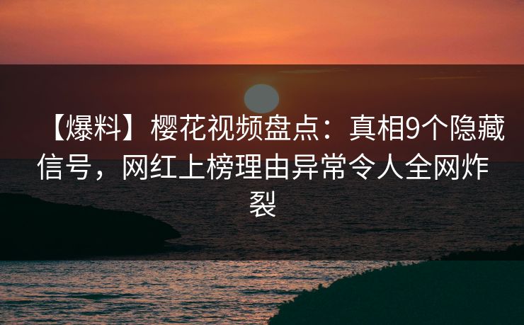 【爆料】樱花视频盘点：真相9个隐藏信号，网红上榜理由异常令人全网炸裂
