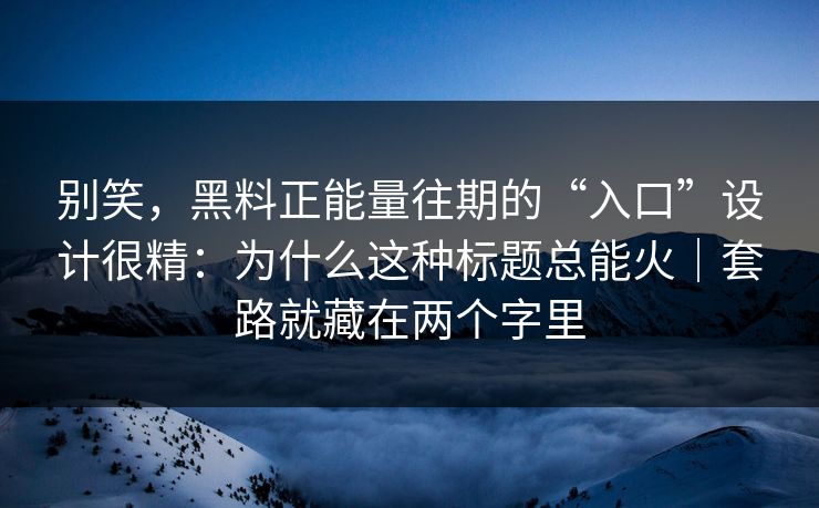 别笑，黑料正能量往期的“入口”设计很精：为什么这种标题总能火｜套路就藏在两个字里