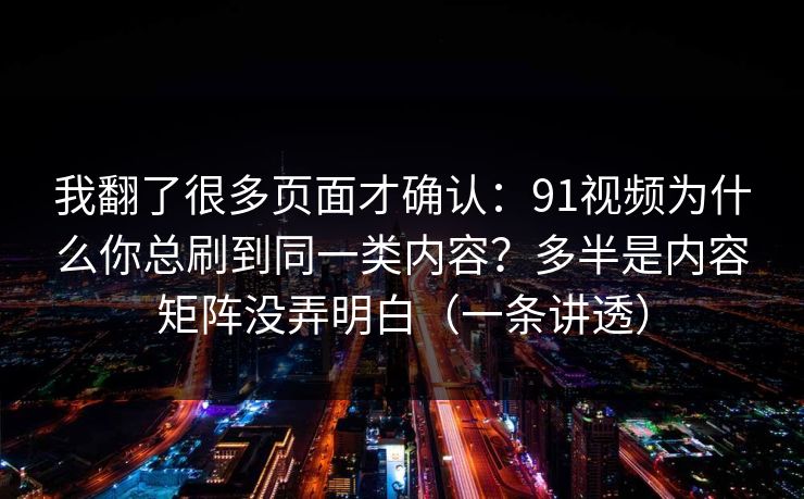 我翻了很多页面才确认：91视频为什么你总刷到同一类内容？多半是内容矩阵没弄明白（一条讲透）