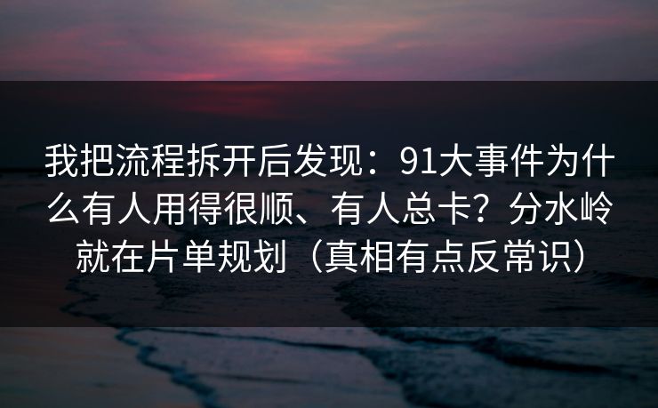 我把流程拆开后发现：91大事件为什么有人用得很顺、有人总卡？分水岭就在片单规划（真相有点反常识）