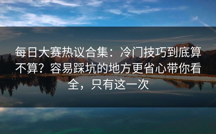 每日大赛热议合集:冷门技巧到底算不算?容易踩坑的地方更省心带你看全,只有这一次 每日大赛热议合集:冷门技巧到底算不算?容易踩坑的地方更省心带你看全,只有这一次