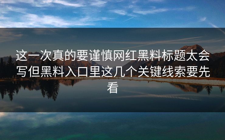 这一次真的要谨慎网红黑料标题太会写但黑料入口里这几个关键线索要先看