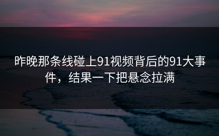 昨晚那条线碰上91视频背后的91大事件,结果一下把悬念拉满 昨晚那条线碰上91视频背后的91大事件,结果一下把悬念拉满