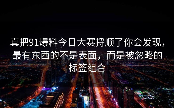 真把91爆料今日大赛捋顺了你会发现，最有东西的不是表面，而是被忽略的标签组合