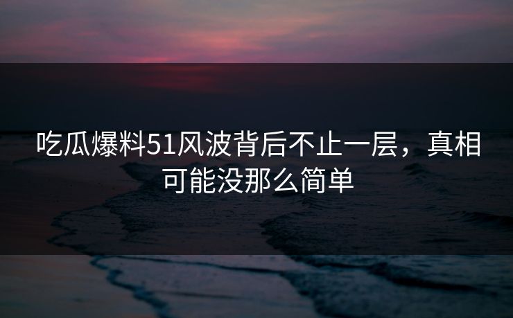 吃瓜爆料51风波背后不止一层,真相可能没那么简单 吃瓜爆料51风波背后不止一层,真相可能没那么简单
