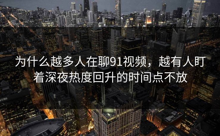 为什么越多人在聊91视频，越有人盯着深夜热度回升的时间点不放