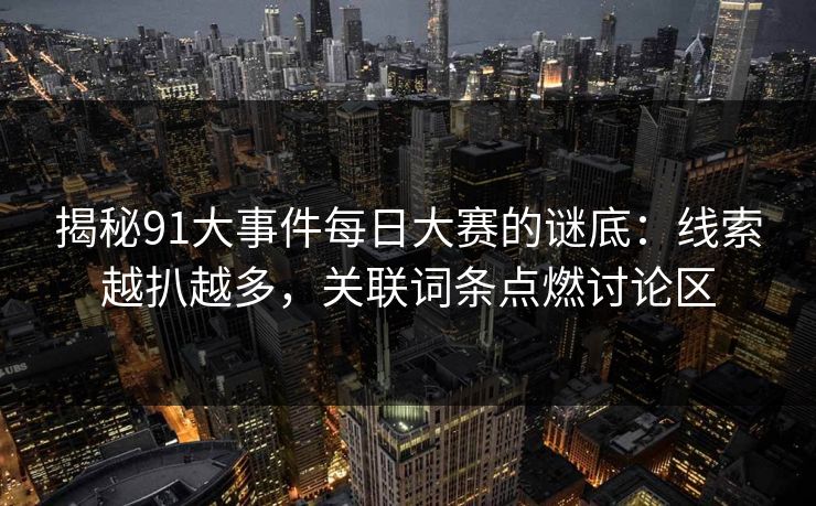 揭秘91大事件每日大赛的谜底：线索越扒越多，关联词条点燃讨论区